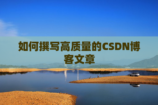 如何撰写高质量的CSDN博客文章 如何撰写高质量的CSDN博客文章